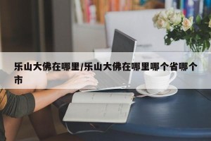 乐山大佛在哪里/乐山大佛在哪里哪个省哪个市
