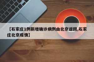 【石家庄1例新增确诊病例由北京返回,石家庄北京疫情】