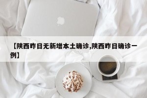 【陕西昨日无新增本土确诊,陕西昨日确诊一例】