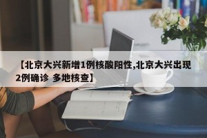 【北京大兴新增1例核酸阳性,北京大兴出现2例确诊 多地核查】
