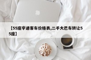 【55座宇通客车价格表,二手大巴车转让55座】
