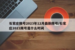 石家庄限号2023年12月最新限号/石家庄2021限号是什么时间