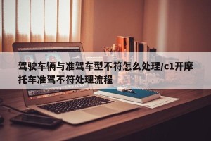 驾驶车辆与准驾车型不符怎么处理/c1开摩托车准驾不符处理流程