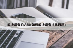 解决噪音的方法(如何解决噪音扰民问题)