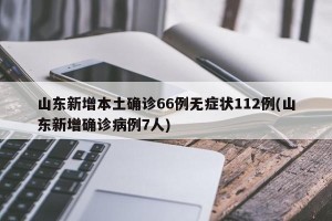 山东新增本土确诊66例无症状112例(山东新增确诊病例7人)