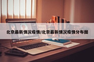 北京最新情况疫情/北京最新情况疫情分布图