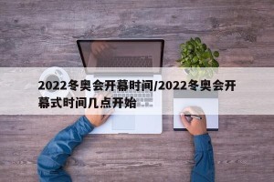 2022冬奥会开幕时间/2022冬奥会开幕式时间几点开始