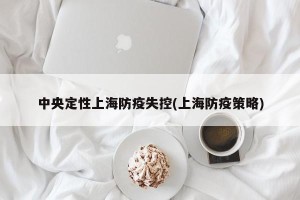 中央定性上海防疫失控(上海防疫策略)