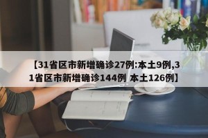 【31省区市新增确诊27例:本土9例,31省区市新增确诊144例 本土126例】