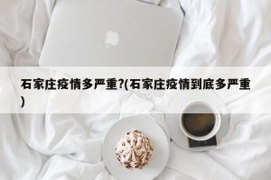 石家庄疫情多严重?(石家庄疫情到底多严重)