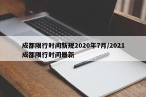 成都限行时间新规2020年7月/2021成都限行时间最新