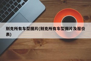 别克所有车型图片(别克所有车型图片及报价表)