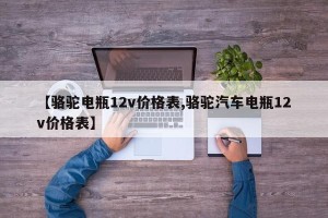 【骆驼电瓶12v价格表,骆驼汽车电瓶12v价格表】