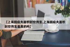 【上海回应大面积封控传言,上海回应大面积封控传言是真的吗】