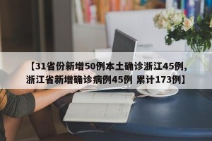 【31省份新增50例本土确诊浙江45例,浙江省新增确诊病例45例 累计173例】
