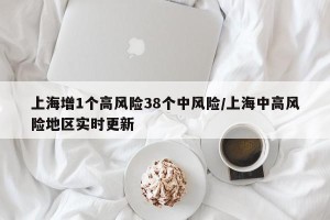 上海增1个高风险38个中风险/上海中高风险地区实时更新