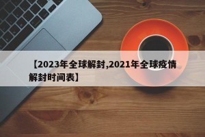 【2023年全球解封,2021年全球疫情解封时间表】