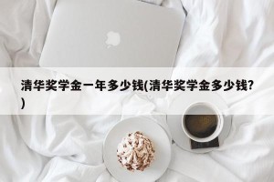 清华奖学金一年多少钱(清华奖学金多少钱?)