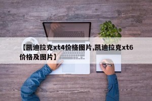 【凯迪拉克xt4价格图片,凯迪拉克xt6价格及图片】