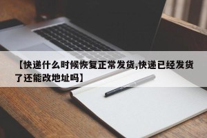 【快递什么时候恢复正常发货,快递已经发货了还能改地址吗】