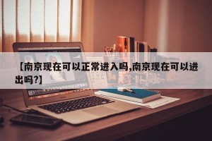 【南京现在可以正常进入吗,南京现在可以进出吗?】