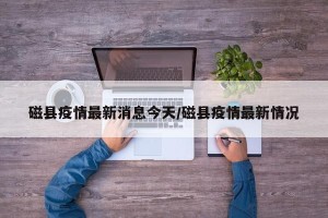 磁县疫情最新消息今天/磁县疫情最新情况