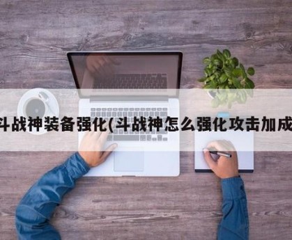 斗战神装备强化(斗战神怎么强化攻击加成)