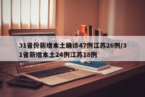 31省份新增本土确诊47例江苏26例/31省新增本土24例江苏18例