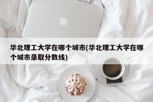 华北理工大学在哪个城市(华北理工大学在哪个城市录取分数线)