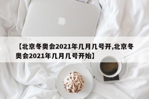 【北京冬奥会2021年几月几号开,北京冬奥会2021年几月几号开始】