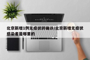 北京新增1例无症状转确诊/北京新增无症状感染者是哪里的