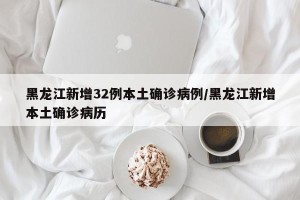 黑龙江新增32例本土确诊病例/黑龙江新增本土确诊病历