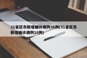 31省区市新增确诊病例36例(31省区市新增确诊病例18例)