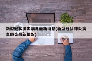 新型冠状肺炎病毒最新消息(新型冠状肺炎病毒肺炎最新情况)