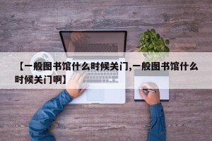 【一般图书馆什么时候关门,一般图书馆什么时候关门啊】