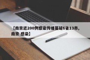 【南京近200例感染传播蔓延6省13市,南京 感染】
