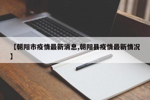 【朝阳市疫情最新消息,朝阳县疫情最新情况】