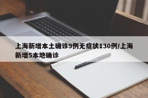 上海新增本土确诊9例无症状130例/上海新增5本地确诊