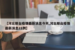 【河北邢台疫情最新消息今天,河北邢台疫情最新消息21例】