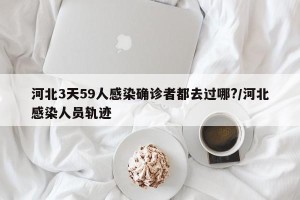 河北3天59人感染确诊者都去过哪?/河北感染人员轨迹