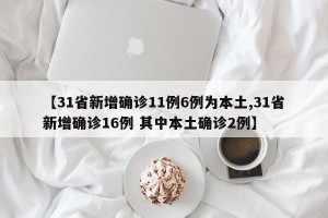 【31省新增确诊11例6例为本土,31省新增确诊16例 其中本土确诊2例】