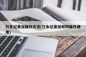 行车记录仪操作方法(行车记录仪如何操作使用)