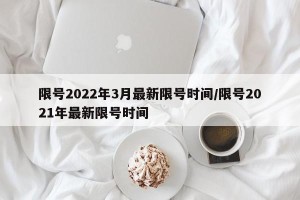 限号2022年3月最新限号时间/限号2021年最新限号时间