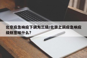 北京应急响应下调为三级/北京上调应急响应级别意味什么?