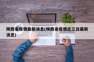 陕西省疫情最新消息(陕西省疫情近三日最新消息)