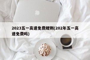2023五一高速免费规则(202年五一高速免费吗)