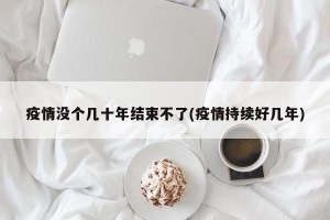 疫情没个几十年结束不了(疫情持续好几年)