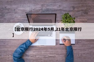 【北京限行2024年5月,21年北京限行】