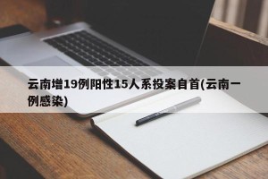 云南增19例阳性15人系投案自首(云南一例感染)