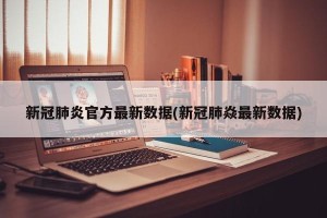 新冠肺炎官方最新数据(新冠肺焱最新数据)